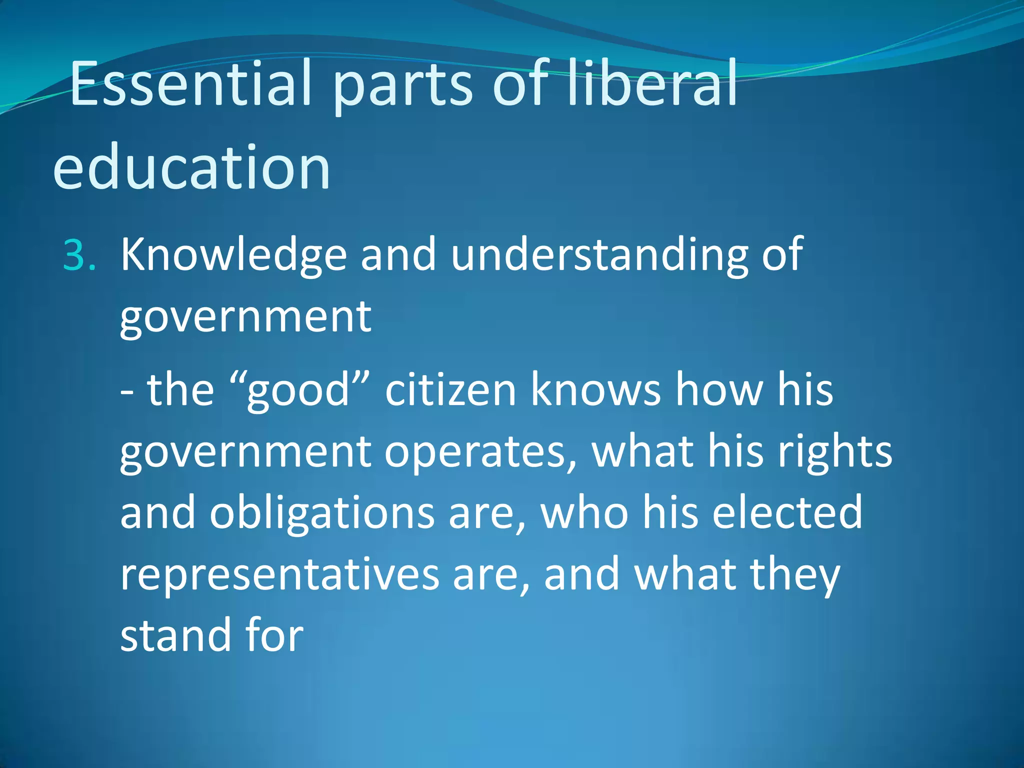 Essential parts of liberal educationKnowledge and understanding of government	- the “good” citizen knows how his government operates, what his rights and obligations are, who his elected representatives are, and what they stand for