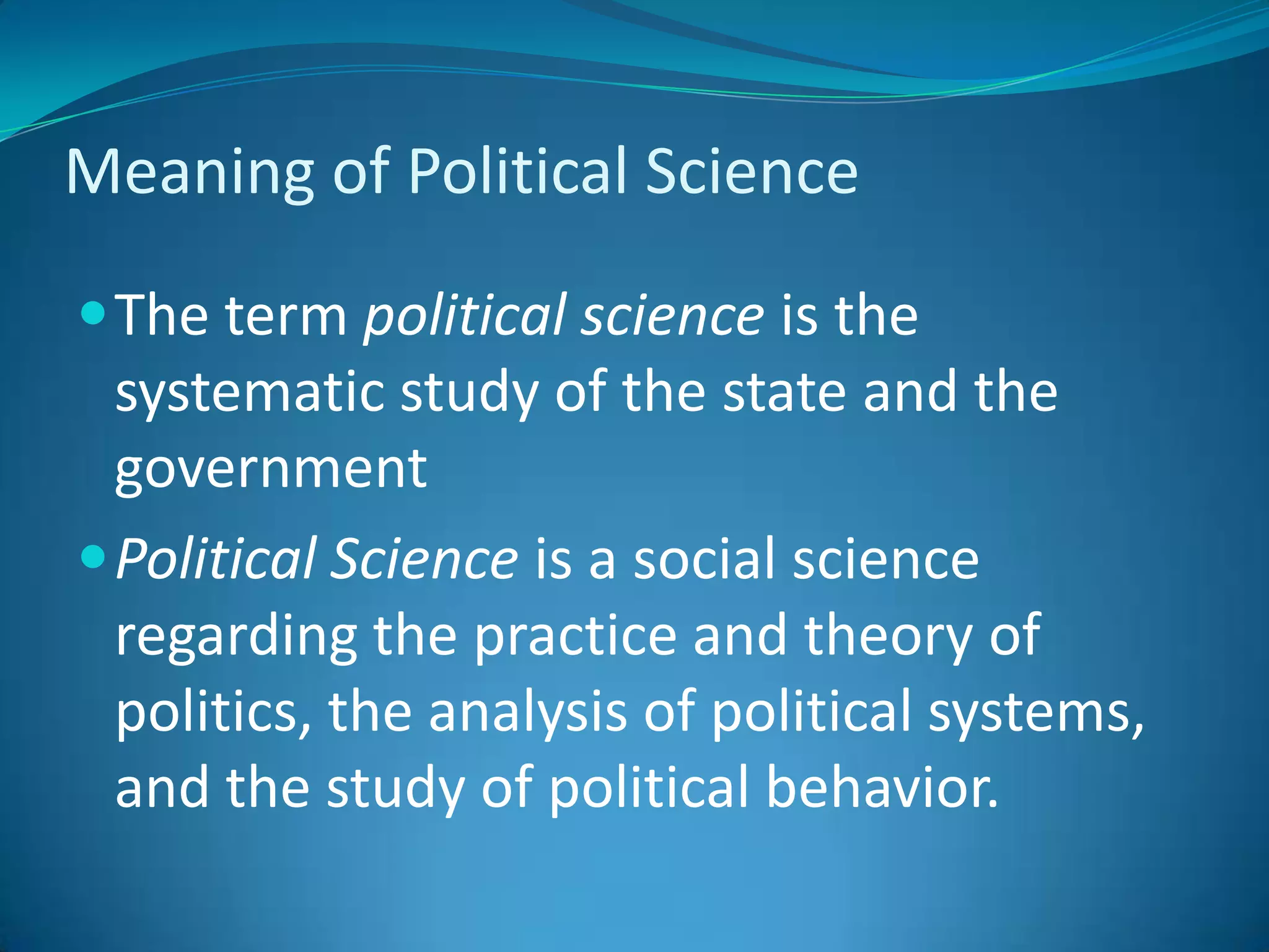 Meaning of Political ScienceThe term political science is the systematic study of the state and the governmentPolitical Science is a social science regarding the practice and theory of politics, the analysis of political systems, and the study of political behavior. 
