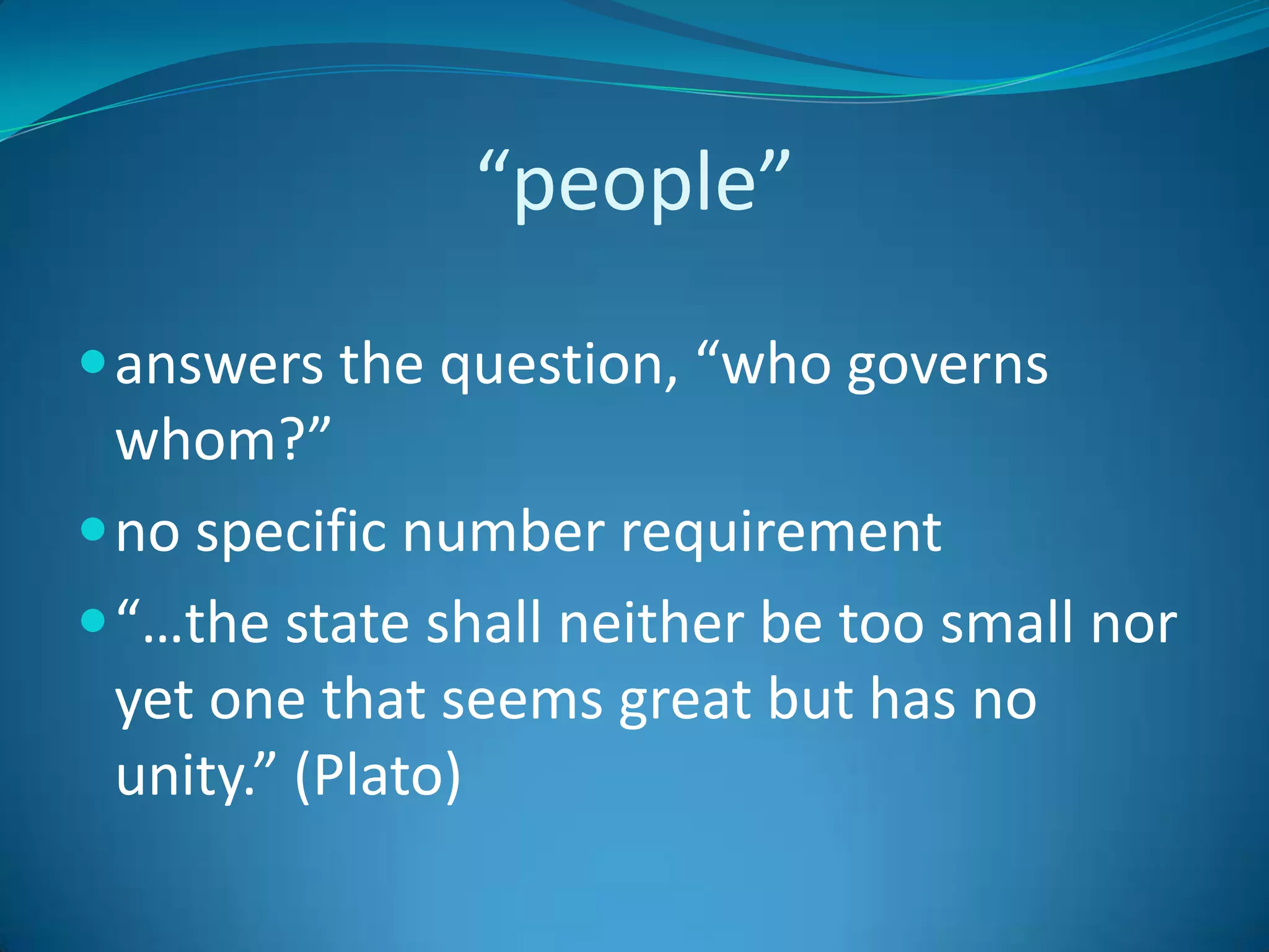 “people”answers the question, “who governs whom?”no specific number requirement“…the state shall neither be too small nor yet one that seems great but has no unity.” (Plato)