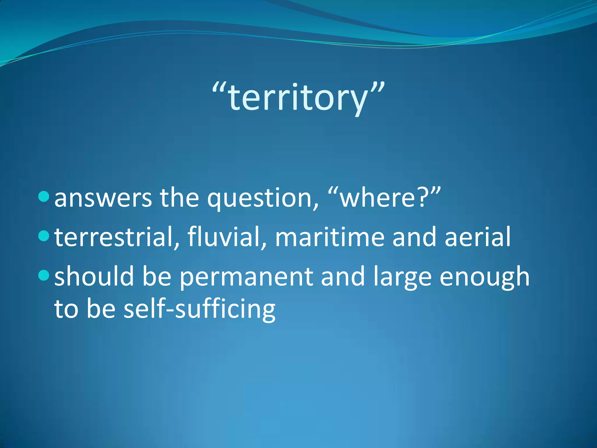 “territory”answers the question, “where?”terrestrial, fluvial, maritime and aerialshould be permanent and large enough to be self-sufficing