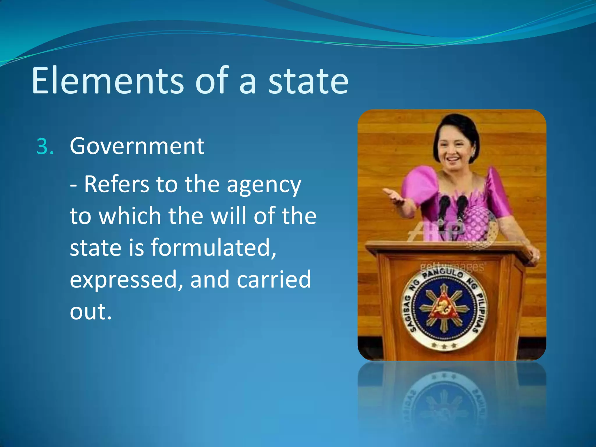 Elements of a state	Government	- Refers to the agency to which the will of the state is formulated, expressed, and carried out.