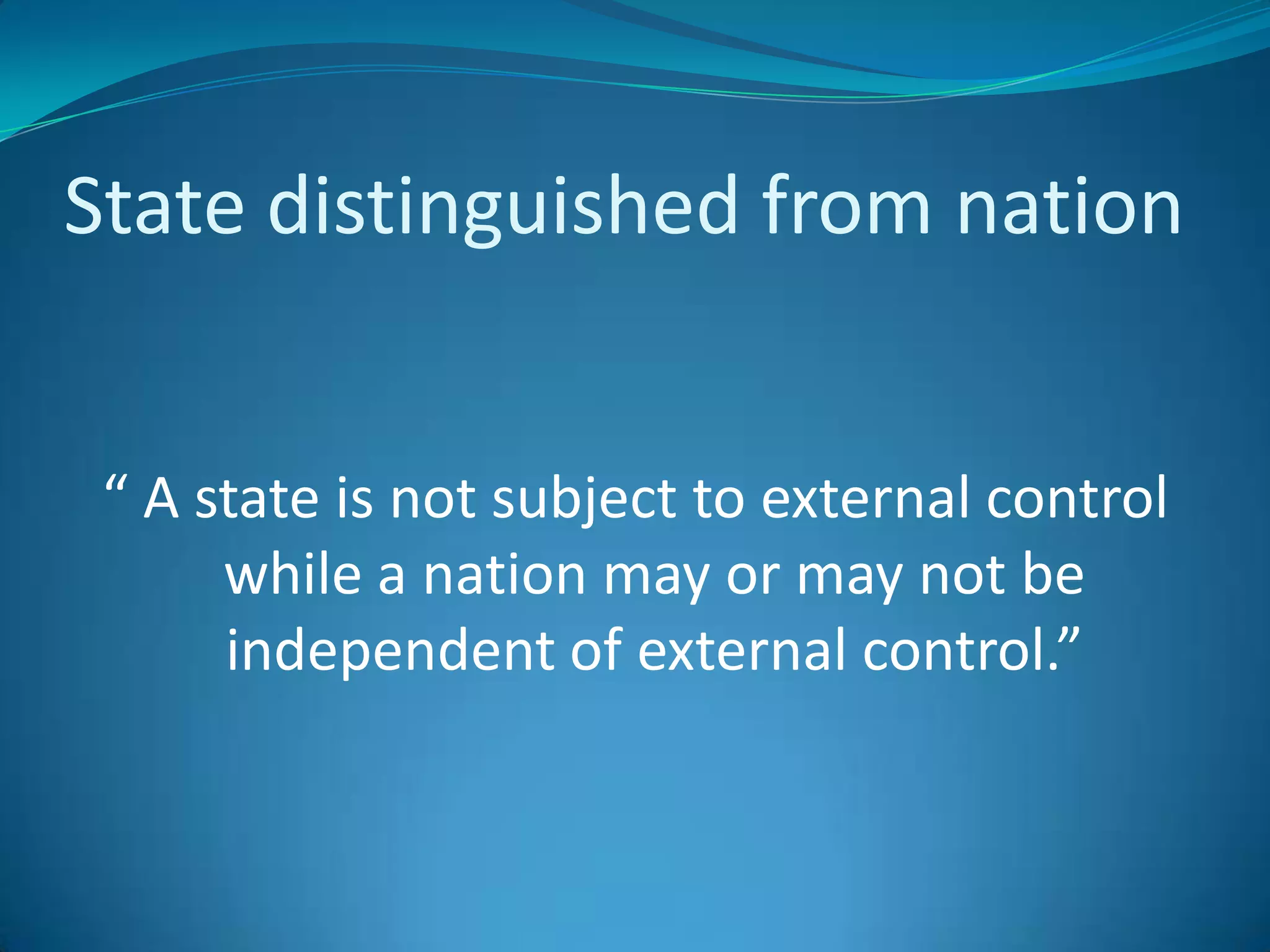State distinguished from nation	“ A state is not subject to external control while a nation may or may not be independent of external control.”