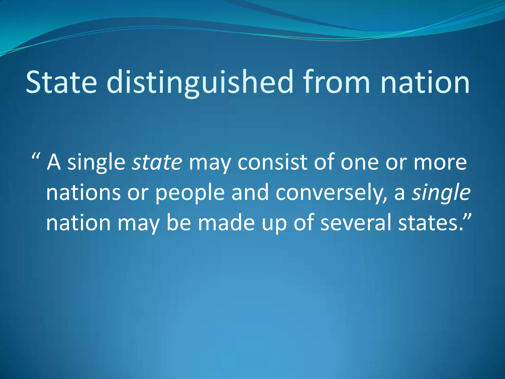 State distinguished from nation	“ A single state may consist of one or more nations or people and conversely, a single nation may be made up of several states.”