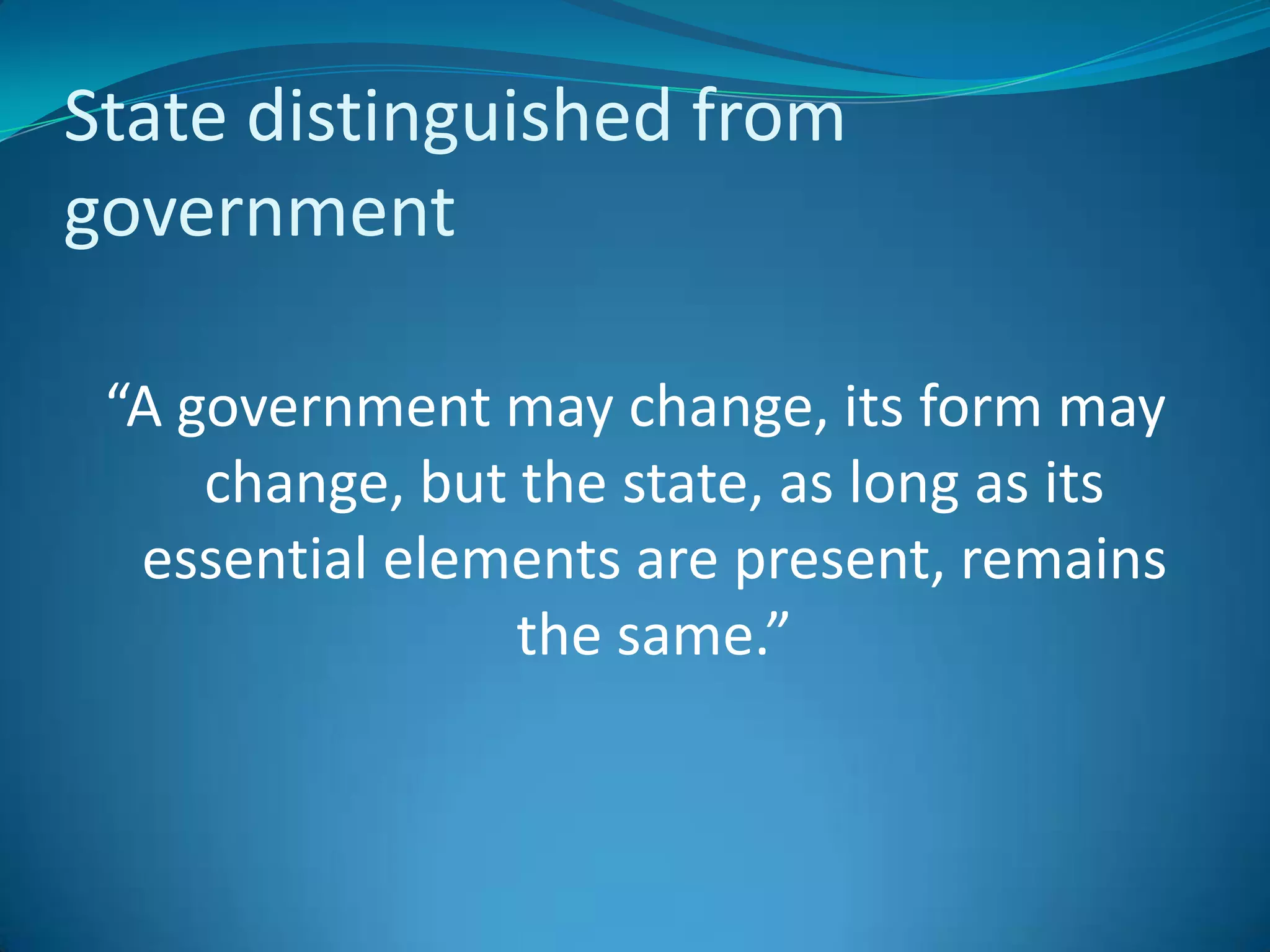 State distinguished from government“A government may change, its form may change, but the state, as long as its essential elements are present, remains the same.”
