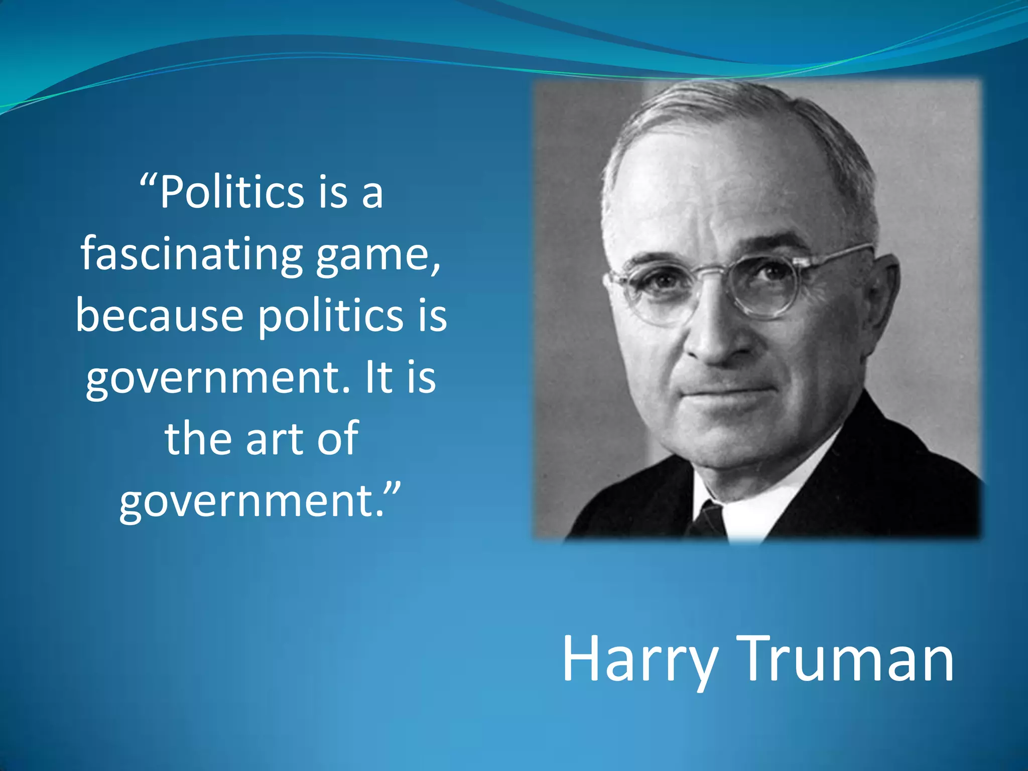 “Politics is a fascinating game, because politics is government. It is the art of government.”Harry Truman