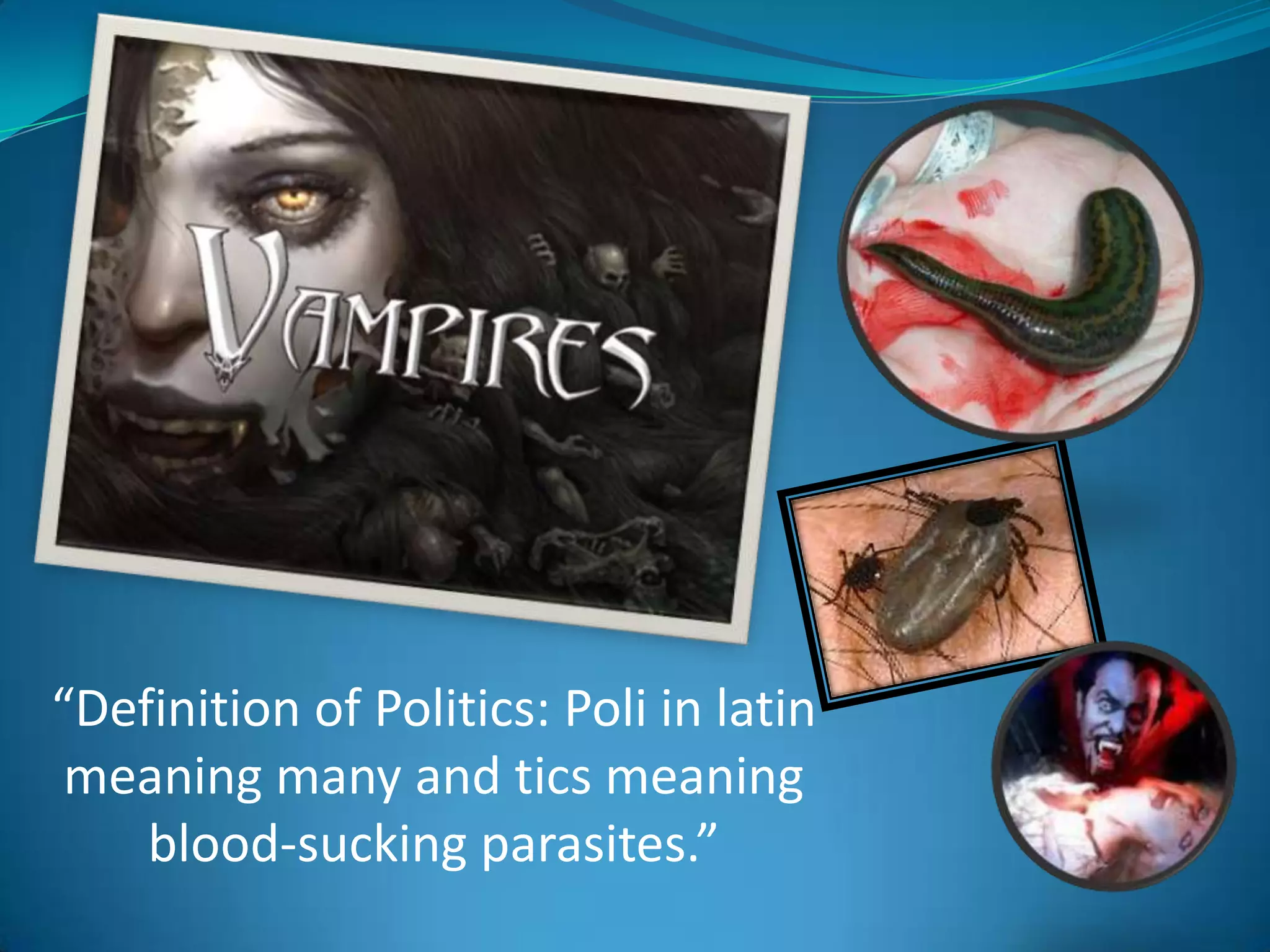 “Definition of Politics: Poli in latin meaning many and tics meaning blood-sucking parasites.”