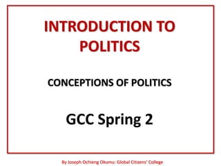INTRODUCTION TO
    POLITICS

CONCEPTIONS OF POLITICS


   GCC Spring 2

  By Joseph Ochieng Okumu: Global Citizens’ College
 