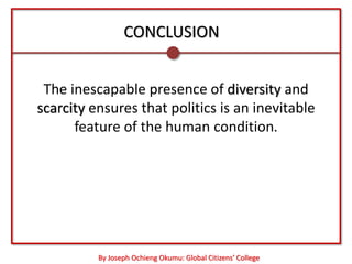 CONCLUSION


 The inescapable presence of diversity and
scarcity ensures that politics is an inevitable
      feature of the human condition.




          By Joseph Ochieng Okumu: Global Citizens’ College
 