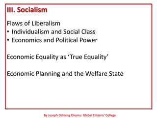 III. Socialism
Flaws of Liberalism
• Individualism and Social Class
• Economics and Political Power

Economic Equality as ‘True Equality’

Economic Planning and the Welfare State




             By Joseph Ochieng Okumu: Global Citizens’ College
 