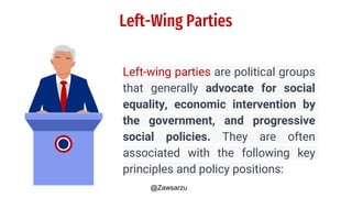 Left-Wing Parties
Left-wing parties are political groups
that generally advocate for social
equality, economic intervention by
the government, and progressive
social policies. They are often
associated with the following key
principles and policy positions:
@Zawsarzu
 