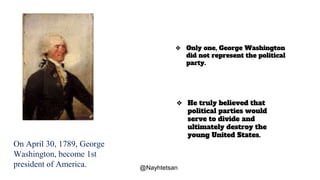 On April 30, 1789, George
Washington, become 1st
president of America.
❖ Only one, George Washington
did not represent the political
party.
❖ He truly believed that
political parties would
serve to divide and
ultimately destroy the
young United States.
@Nayhtetsan
 