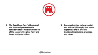 ❖ The Republican Party's ideological
and historical predecessor is
considered to be Northern members
of the conservative Whig Party and
based on Conservatism.
❖ Conservatism is a cultural, social,
and political philosophy that seeks
to promote and to preserve
traditional institutions, practices,
and values
@Nayhtetsan
 