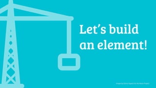 Let’s build
an element!
Image by Gloria Viganò for the Noun Project
 