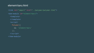 element-baru.html
<dom-module id=“element-baru">
<template>
</template>
<script>
Polymer({
is: ‘element-baru'
});
</script>
</dom-module>
<link rel=“import” href=“../polymer/polymer.html”>
 