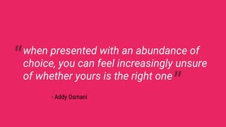 when presented with an abundance of
choice, you can feel increasingly unsure
of whether yours is the right one
- Addy Osmani
 