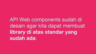 API Web components sudah di
desain agar kita dapat membuat
library di atas standar yang
sudah ada.
 