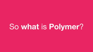 So what is Polymer?
 