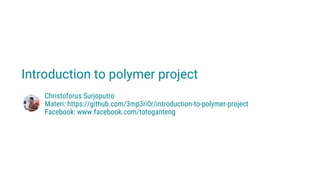 Introduction to polymer project
Christoforus Surjoputro
Materi: https://github.com/3mp3ri0r/introduction-to-polymer-project
Facebook: www.facebook.com/totoganteng
 