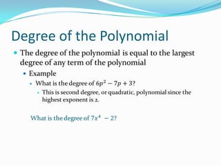 Degree of the PolynomialThe degree of the polynomial is equal to the largest degree of any term of the polynomialExampleWhat is the degree of 6𝑝2−7𝑝+3?This is second degree, or quadratic, polynomial since the highest exponent is 2.What is the degree of 7𝑥4 −2? 