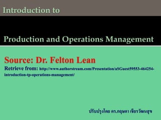 Introduction to

Source: Dr. Felton Lean
Retrieve from: http://www.authorstream.com/Presentation/aSGuest59553-464254introduction-tp-operations-management/

ปรับปรุ งโดย ดร.กฤษดา เชียรวัฒนสุ ข

 