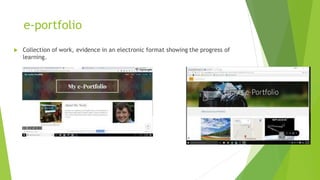 e-portfolio
 Collection of work, evidence in an electronic format showing the progress of
learning.
 