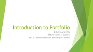 Introduction to Portfolio
Dr C.V Karunarathna
MBBS(University of Kalaniya)
MSc in Community Medicine (University of Colombo)
 