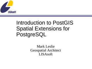 Introduction to PostGIS Spatial Extensions for PostgreSQL Mark Leslie Geospatial Architect LISAsoft 