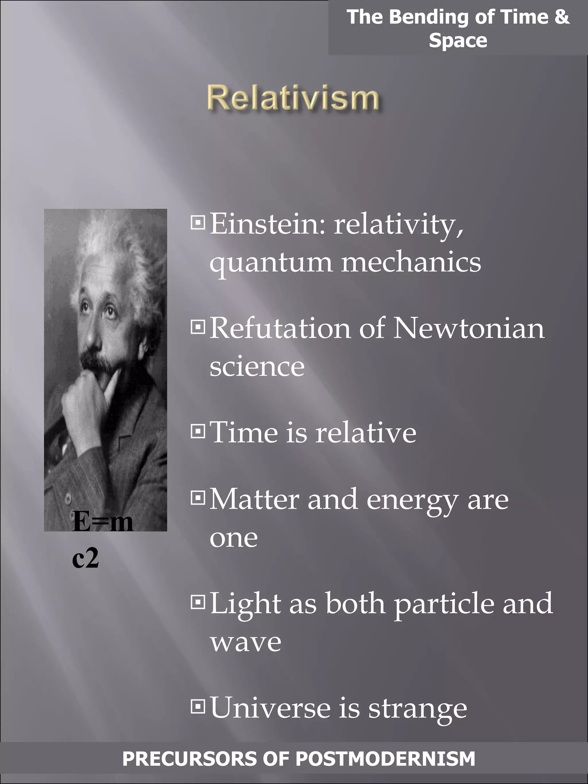 Einstein: relativity, quantum mechanics Refutation of Newtonian science Time is relative Matter and energy are one Light as both particle and wave Universe is strange The Bending of Time & Space TRADITIONAL WESTERN “MODERN” THINKING PRECURSORS OF POSTMODERNISM E=mc2 