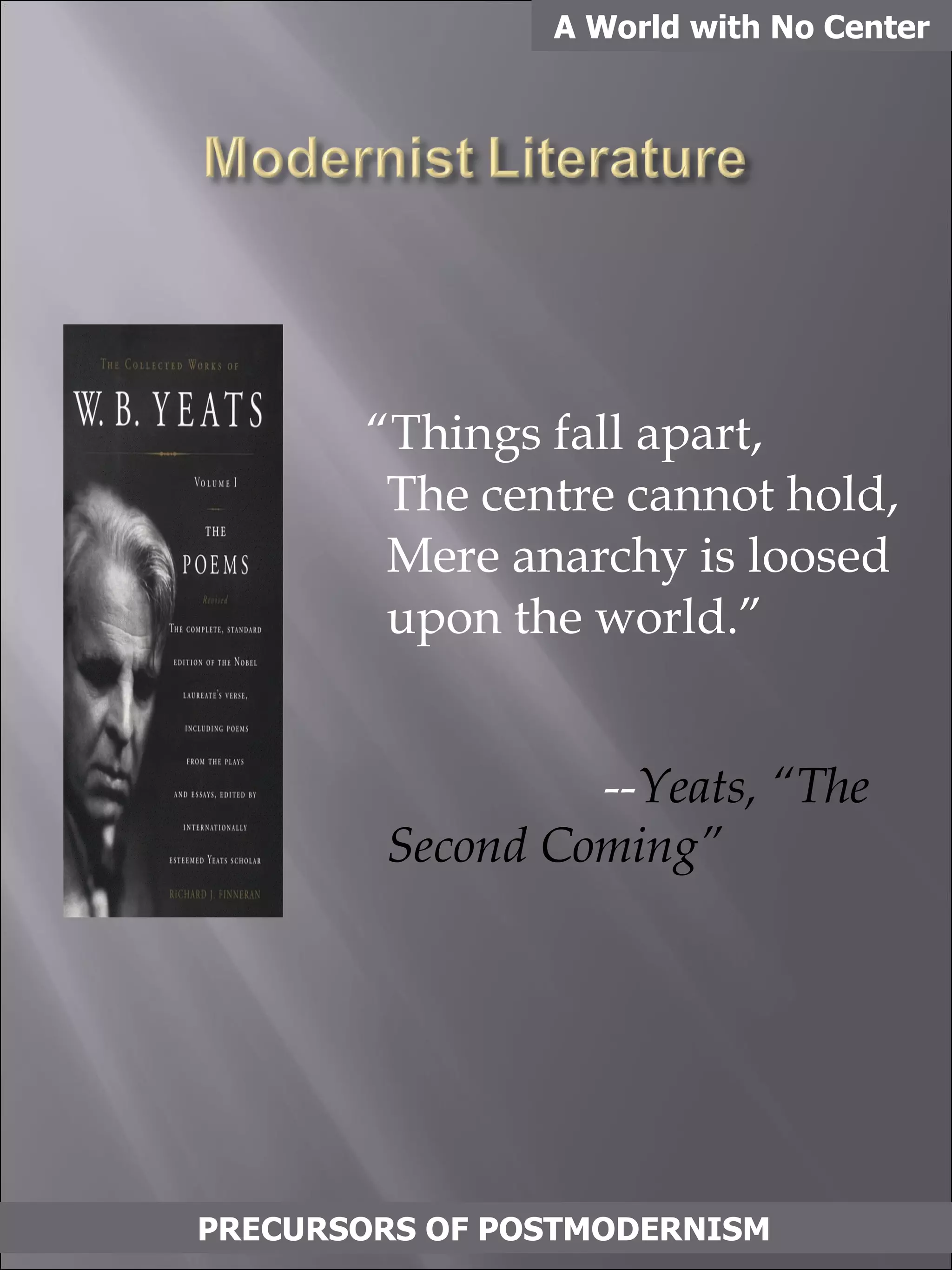 “ Things fall apart, The centre cannot hold, Mere anarchy is loosed upon the world.”   -- Yeats, “The Second Coming” A World with No Center PRECURSORS OF POSTMODERNISM 