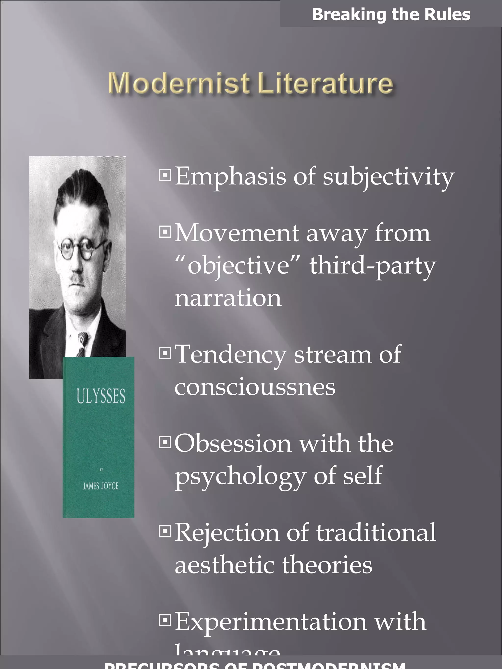 Emphasis of subjectivity Movement away from “objective” third-party narration Tendency stream of conscioussnes  Obsession with the psychology of self Rejection of traditional aesthetic theories Experimentation with language Breaking the Rules PRECURSORS OF POSTMODERNISM 