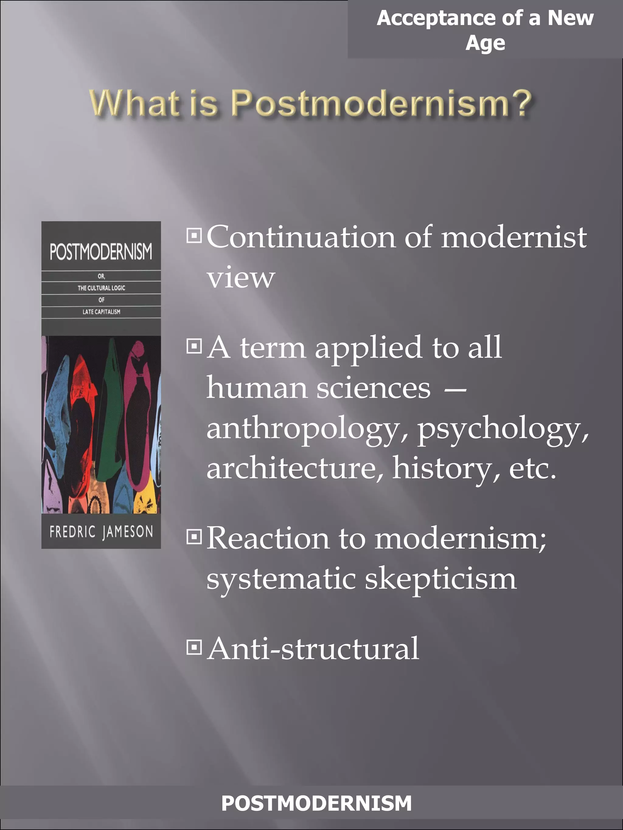 Continuation of modernist view A term applied to all human sciences —anthropology, psychology, architecture, history, etc. Reaction to modernism; systematic skepticism Anti-structural Acceptance of a New Age POSTMODERNISM 