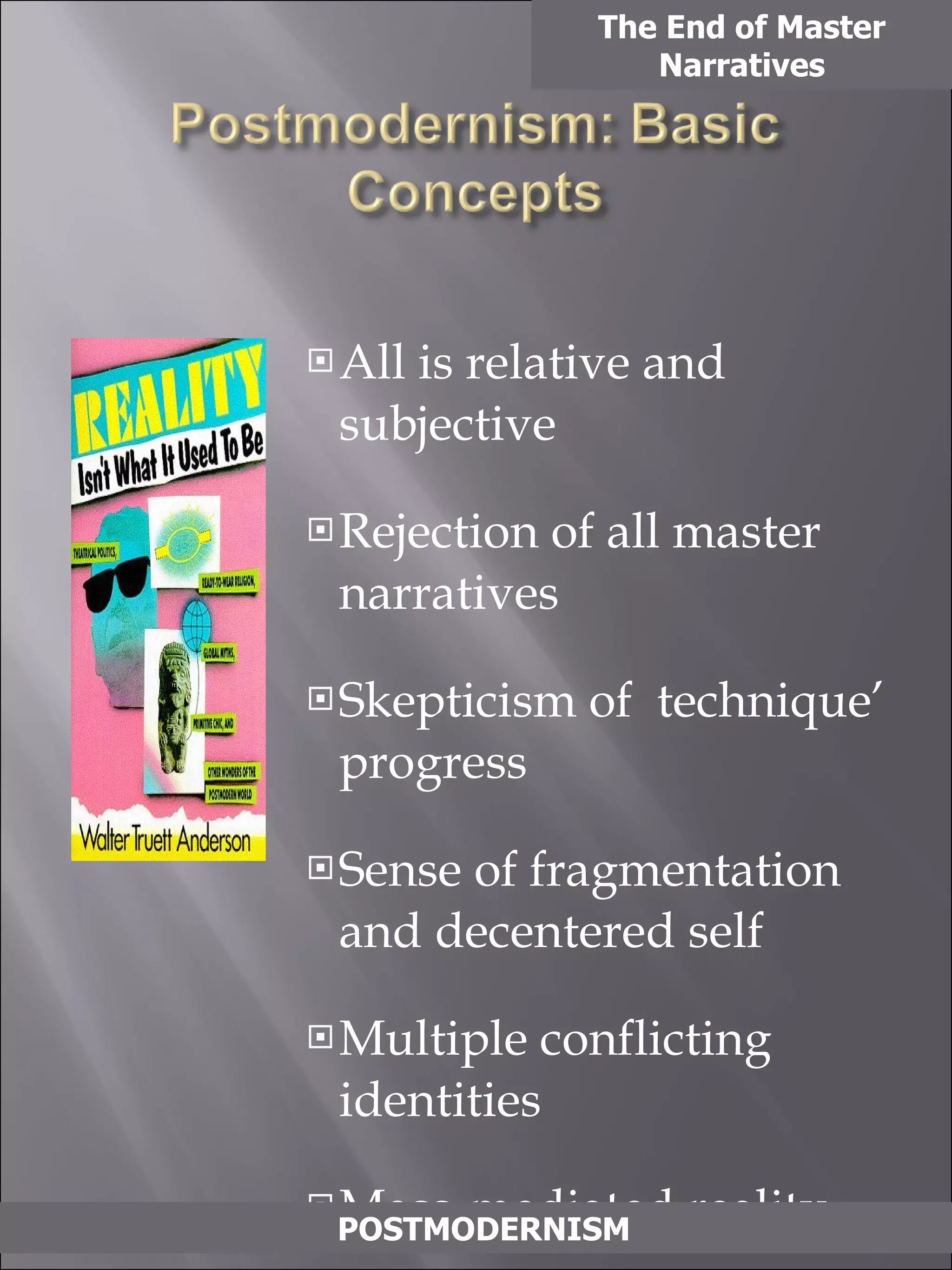 All is relative and subjective Rejection of all master narratives Skepticism of  technique’ progress Sense of fragmentation and decentered self Multiple conflicting identities Mass-mediated reality The End of Master Narratives POSTMODERNISM 