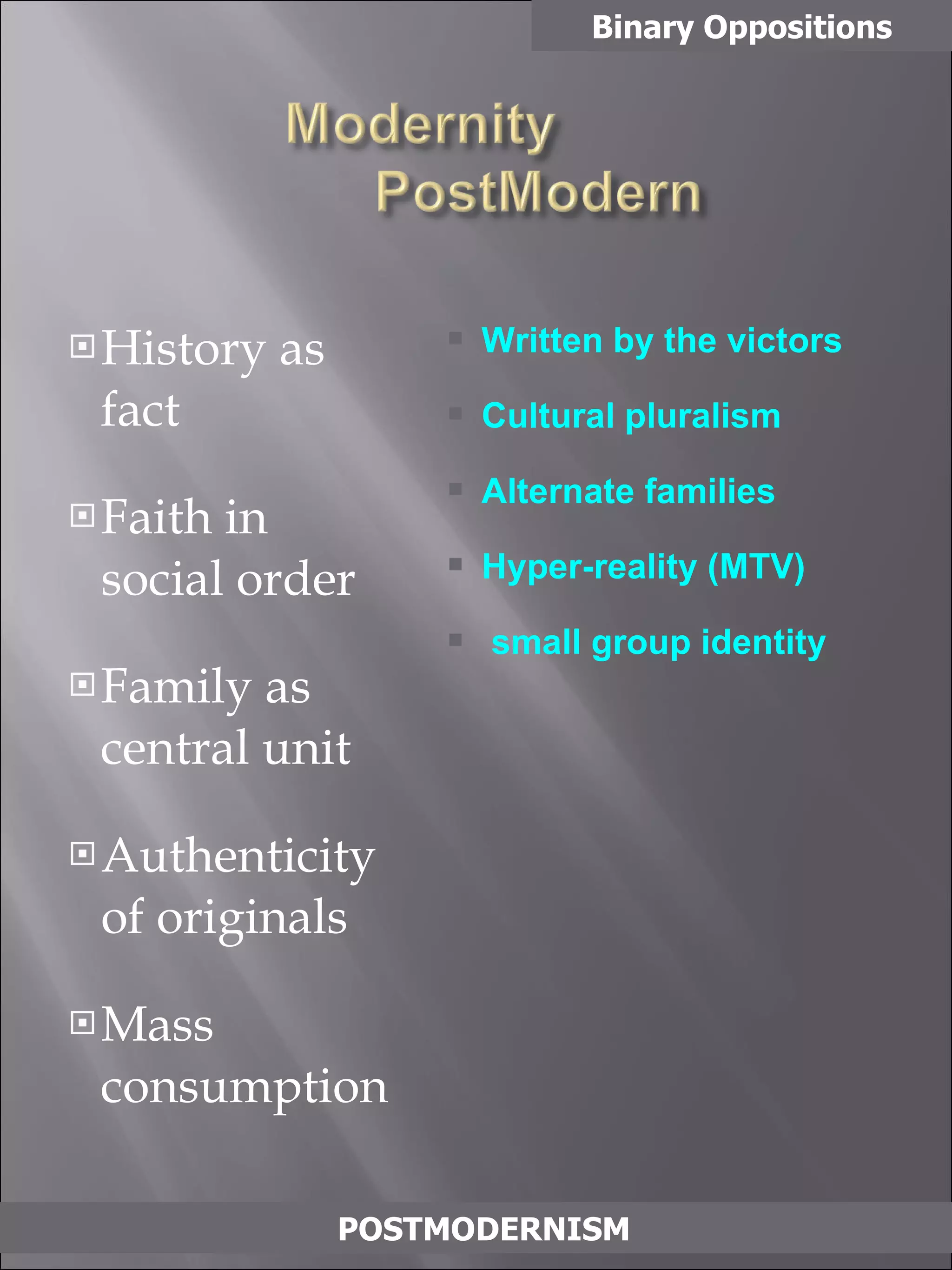 History as fact Faith in social order Family as central unit Authenticity of originals Mass consumption Binary Oppositions POSTMODERNISM Written by the victors Cultural pluralism Alternate families Hyper-reality (MTV) small group identity 