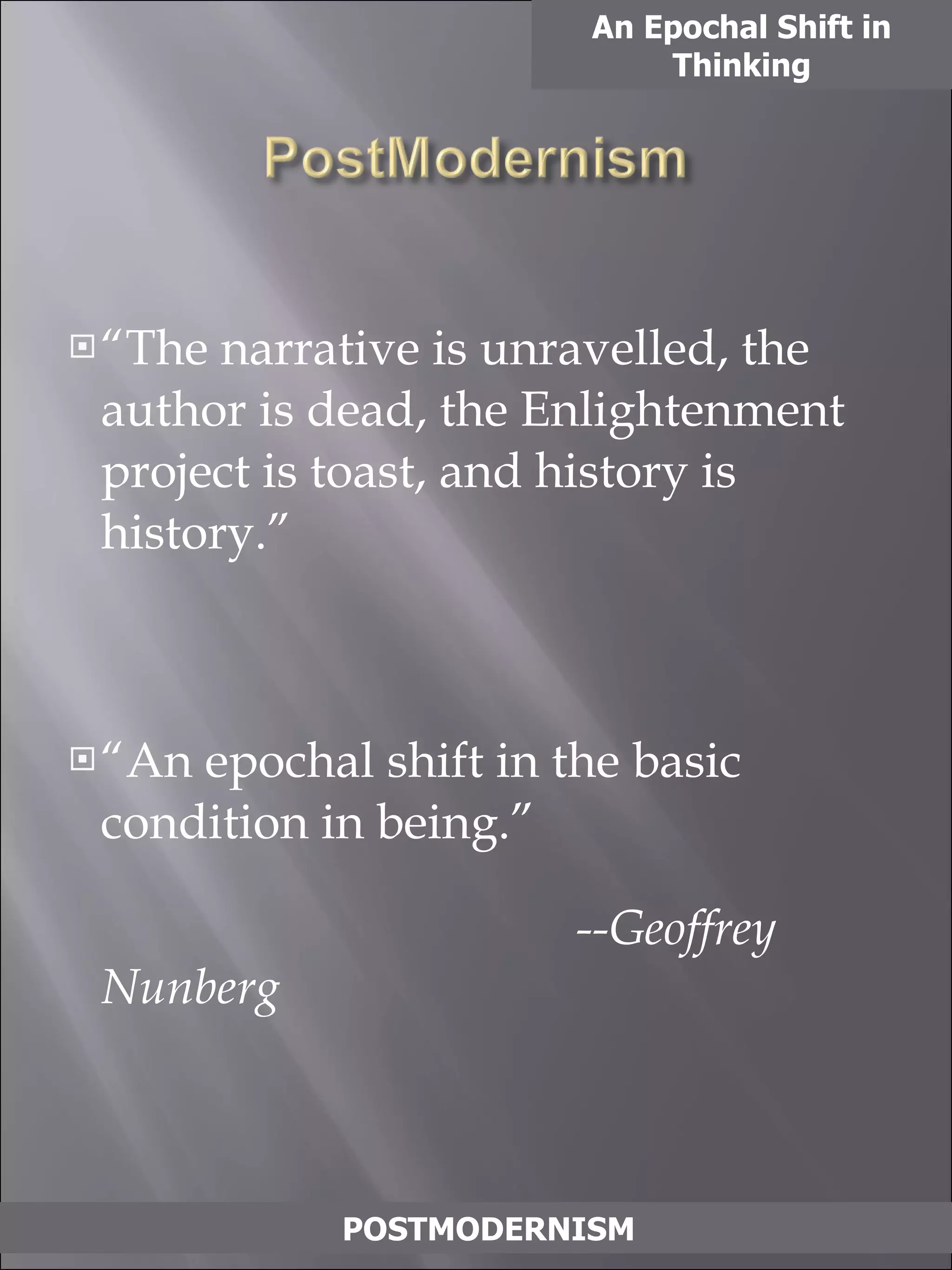 “ The narrative is unravelled, the author is dead, the Enlightenment project is toast, and history is history.” “ An epochal shift in the basic condition in being.”   --Geoffrey Nunberg An Epochal Shift in Thinking POSTMODERNISM 