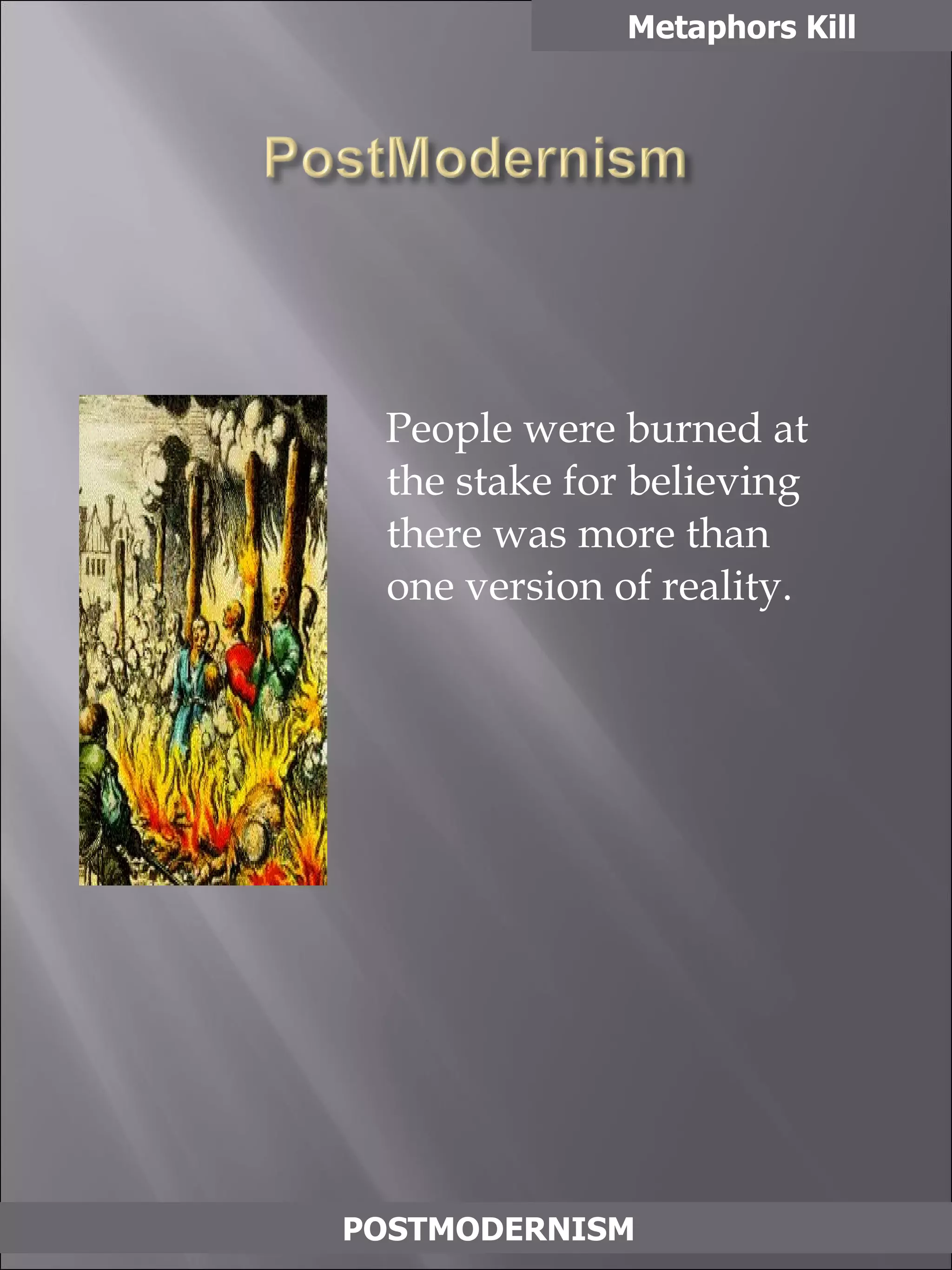 People were burned at the stake for believing there was more than one version of reality. Metaphors Kill POSTMODERNISM 