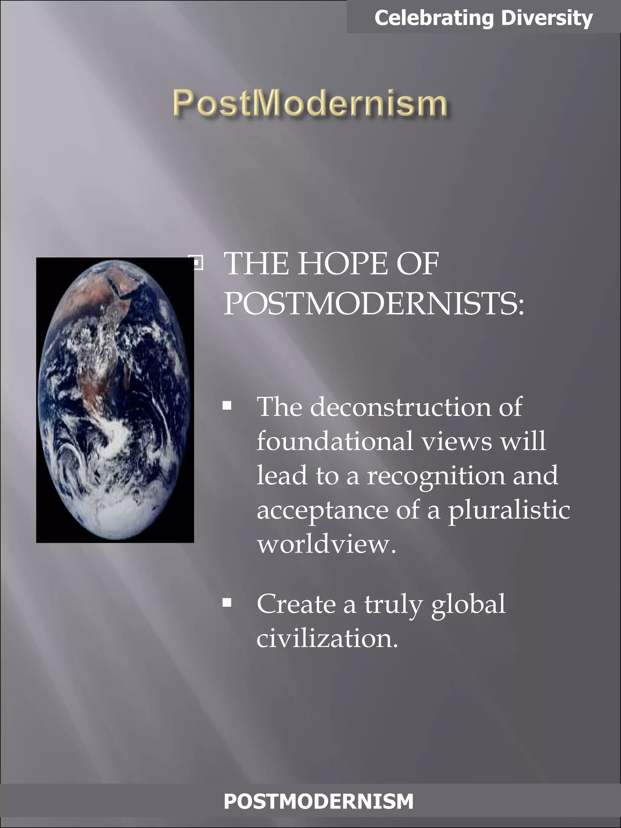 THE HOPE OF POSTMODERNISTS: The deconstruction of foundational views will lead to a recognition and acceptance of a pluralistic worldview. Create a truly global civilization. Celebrating Diversity POSTMODERNISM 