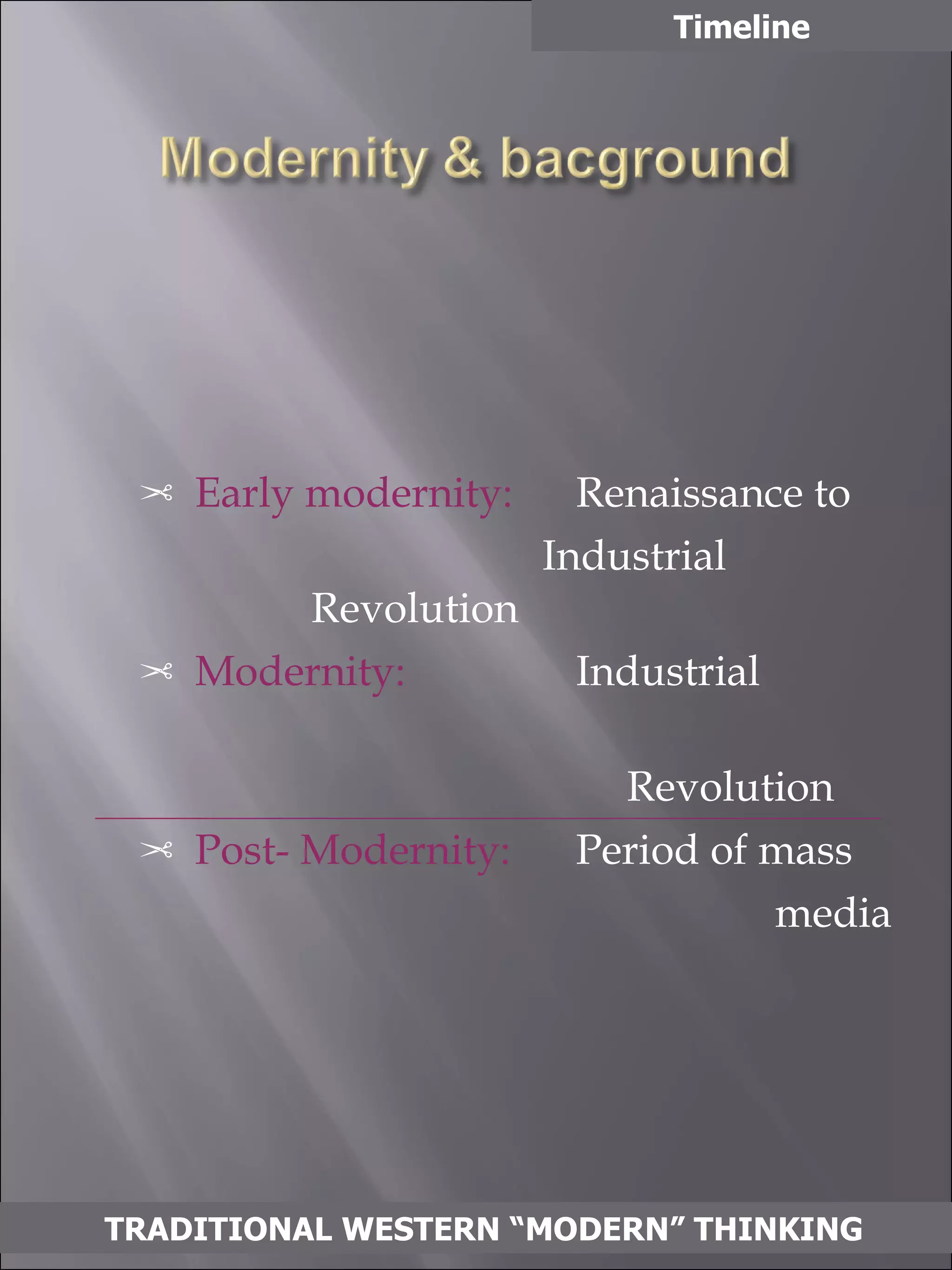 Early modernity:   Renaissance to  Industrial  Revolution  Modernity: Industrial  Revolution Post- Modernity: Period of mass  media Timeline TRADITIONAL WESTERN “MODERN” THINKING 