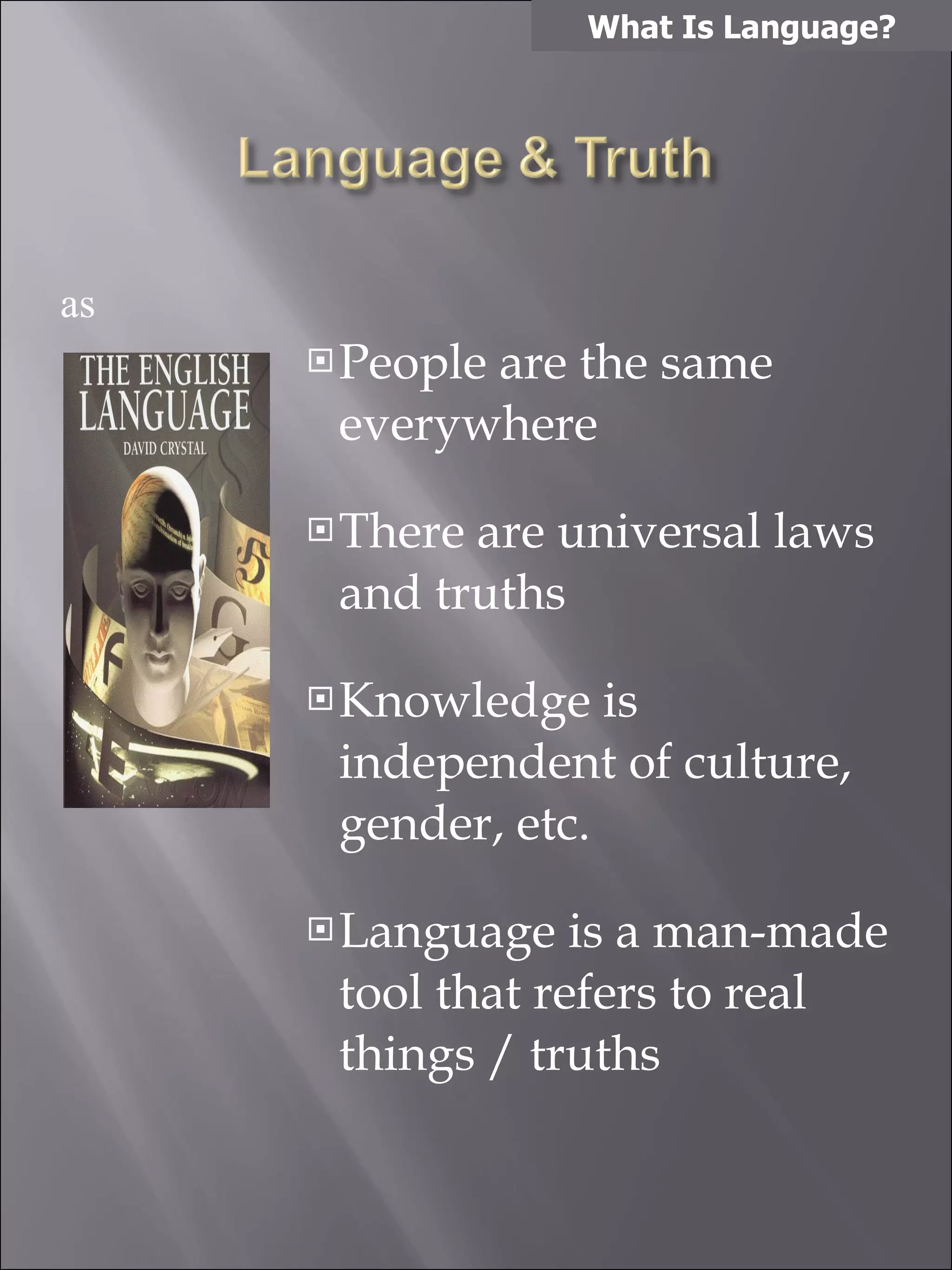 People are the same everywhere There are universal laws and truths Knowledge is independent of culture, gender, etc. Language is a man-made tool that refers to real things / truths What Is Language? as 