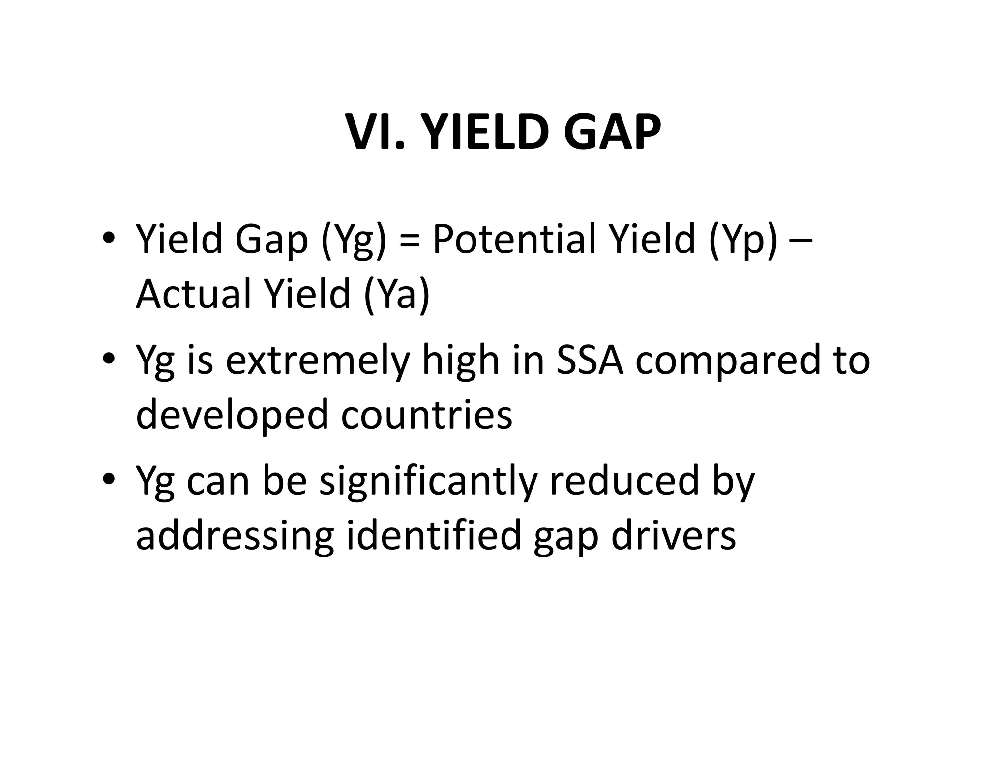 VI. YIELD GAP
• Yield Gap (Yg) = Potential Yield (Yp) –
Actual Yield (Ya)
• Yg is extremely high in SSA compared to
developed countries
• Yg can be significantly reduced by
addressing identified gap drivers
 