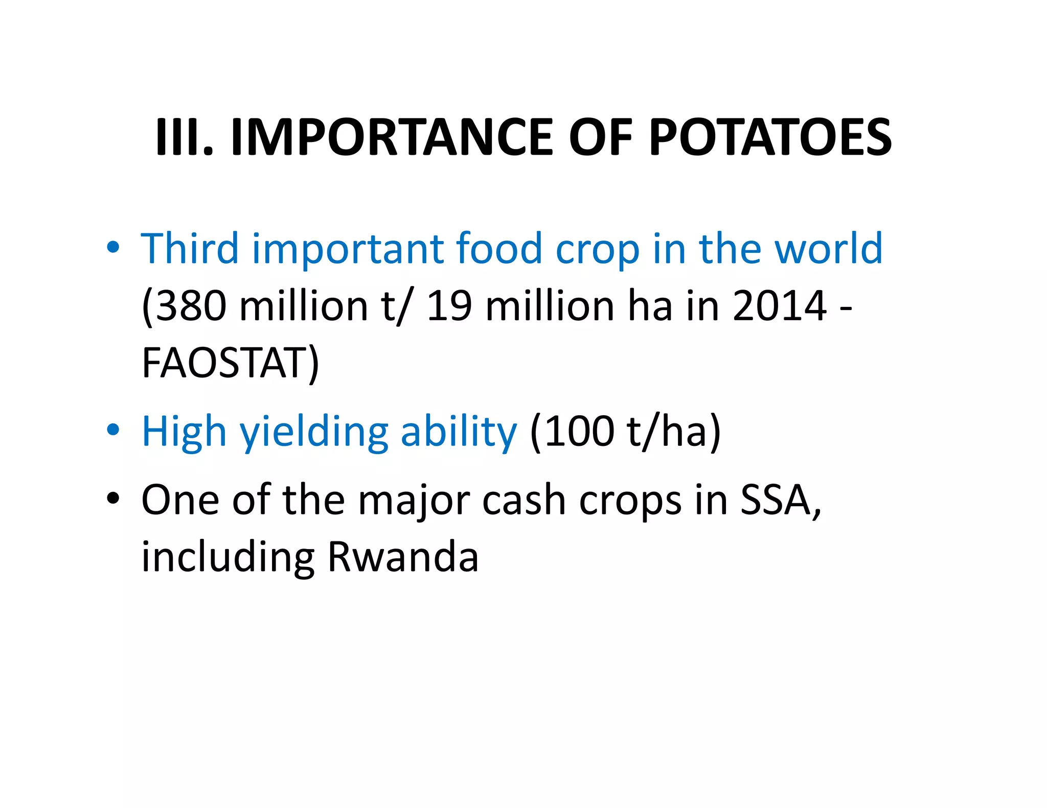 III. IMPORTANCE OF POTATOES
• Third important food crop in the world
(380 million t/ 19 million ha in 2014 -
FAOSTAT)
• High yielding ability (100 t/ha)
• One of the major cash crops in SSA,
including Rwanda
 