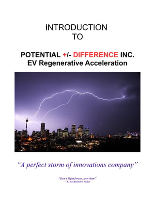 INTRODUCTION
TO
POTENTIAL +/- DIFFERENCE INC.
EV Regenerative Acceleration
“A perfect storm of innovations company”
“Don't fight forces, use them”
~ R. Buckminster Fuller
 
