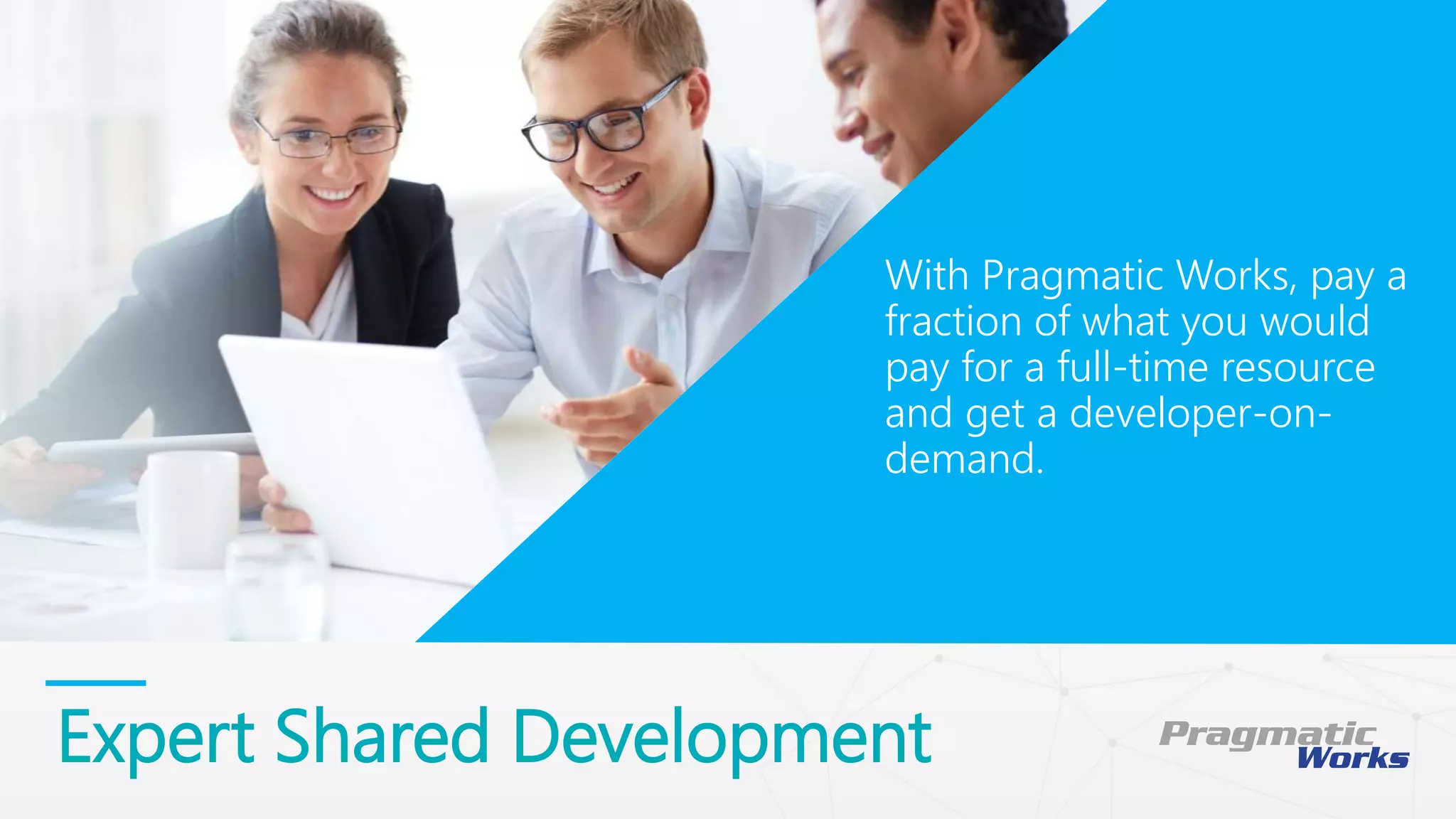 With Pragmatic Works, pay a
fraction of what you would
pay for a full-time resource
and get a developer-on-
demand.
Expert Shared Development
 