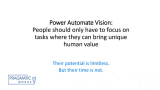 Power Automate Vision:
People should only have to focus on
tasks where they can bring unique
human value
Their potential is limitless.
But their time is not.
 