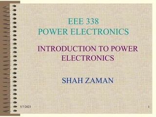 5/7/2023 1
EEE 338
POWER ELECTRONICS
INTRODUCTION TO POWER
ELECTRONICS
SHAH ZAMAN
 