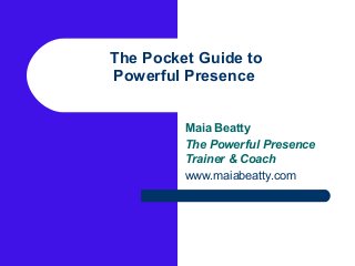The Pocket Guide to
Powerful Presence


         Maia Beatty
         The Powerful Presence
         Trainer & Coach
         www.maiabeatty.com
 