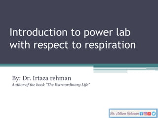 Introduction to power lab
with respect to respiration
By: Dr. Irtaza rehman
Author of the book “The Extraordinary Life”
 