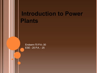 Introduction to Power
Plants
Endsem-70 P.A.-30
ESE - 25 P.A. - 25
 