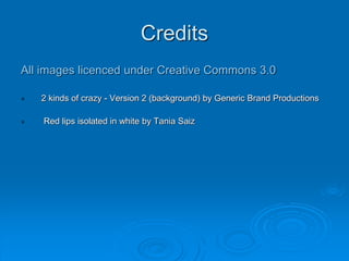 Credits
All images licenced under Creative Commons 3.0
2 kinds of crazy - Version 2 (background) by Generic Brand Productions
Red lips isolated in white by Tania Saiz