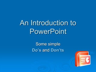 An Introduction to
PowerPoint
Some simple
Do’s and Don’ts
 