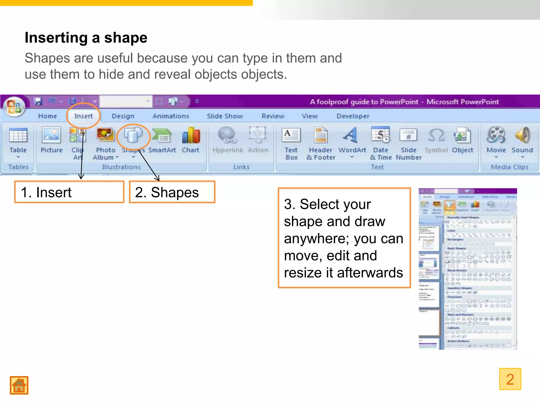 Inserting a shape
Shapes are useful because you can type in them and
use them to hide and reveal objects objects.




1. Insert        2. Shapes
                                        3. Select your
                                        shape and draw
                                        anywhere; you can
                                        move, edit and
                                        resize it afterwards




                                                               2
 